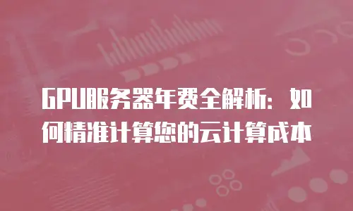 GPU服务器年费全解析：如何精准计算您的云计算成本