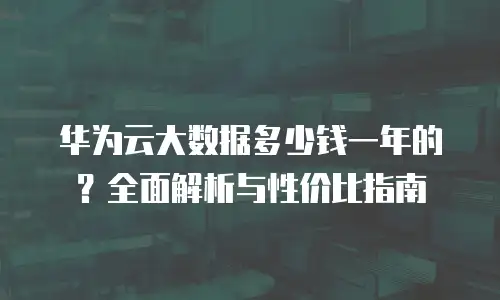 华为云大数据多少钱一年的？全面解析与性价比指南