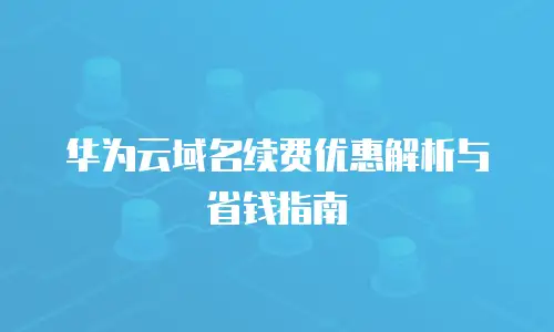 华为云域名续费优惠解析与省钱指南