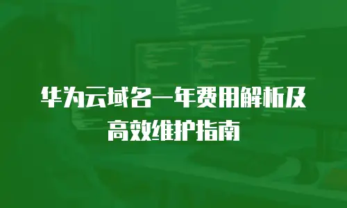 华为云域名一年费用解析及高效维护指南