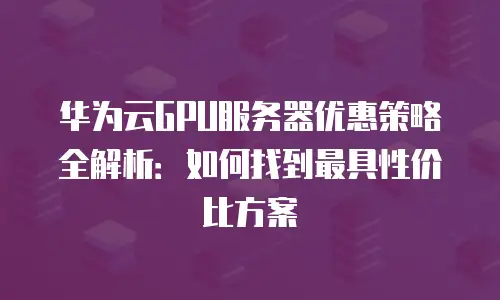 华为云GPU服务器优惠策略全解析：如何找到最具性价比方案