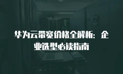 华为云带宽价格全解析：企业选型必读指南