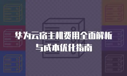 华为云宿主机费用全面解析与成本优化指南