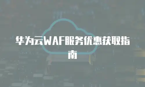 华为云WAF服务优惠获取指南