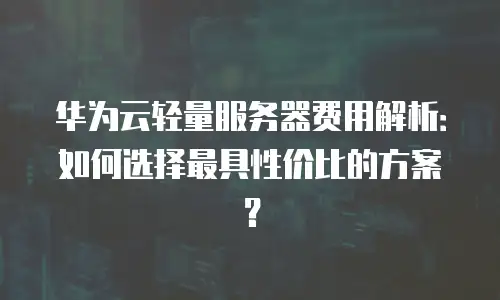 华为云轻量服务器费用解析：如何选择最具性价比的方案？