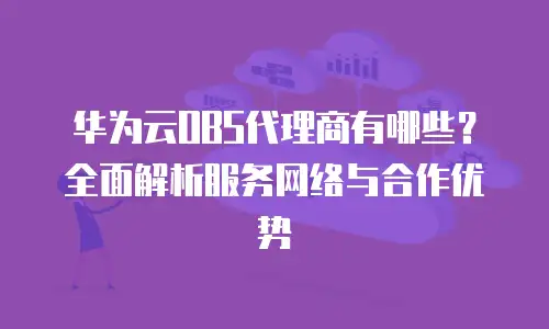 华为云OBS代理商有哪些？全面解析服务网络与合作优势