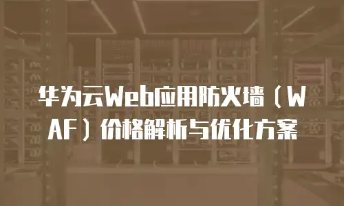 华为云Web应用防火墙（WAF）价格解析与优化方案