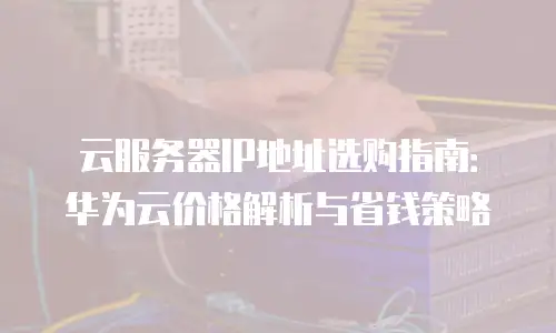 云服务器IP地址选购指南：华为云价格解析与省钱策略
