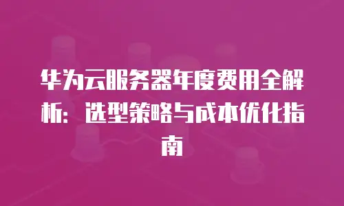 华为云服务器年度费用全解析：选型策略与成本优化指南