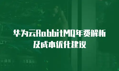 华为云RabbitMQ年费解析及成本优化建议