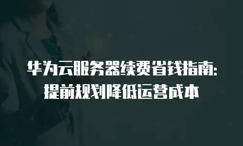 华为云服务器续费省钱指南：提前规划降低运营成本