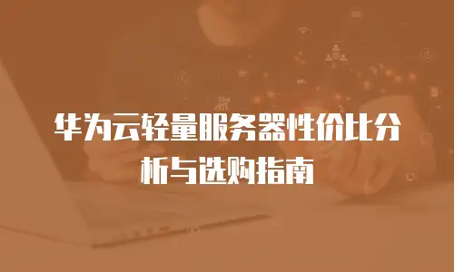 华为云轻量服务器性价比分析与选购指南