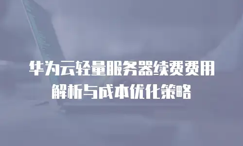华为云轻量服务器续费费用解析与成本优化策略