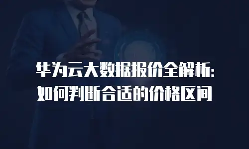 华为云大数据报价全解析：如何判断合适的价格区间