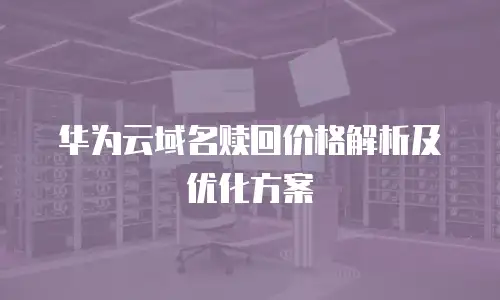 华为云域名赎回价格解析及优化方案