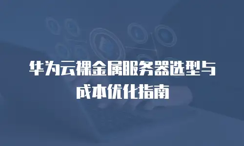 华为云裸金属服务器选型与成本优化指南