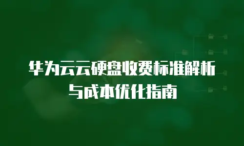 华为云云硬盘收费标准解析与成本优化指南