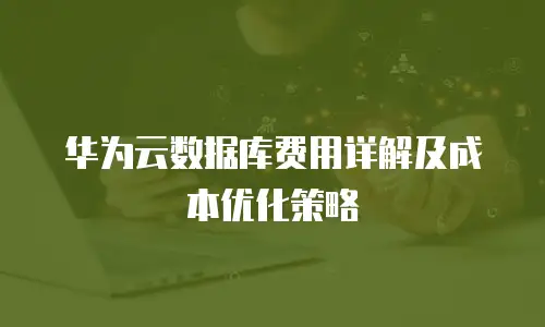 华为云数据库费用详解及成本优化策略