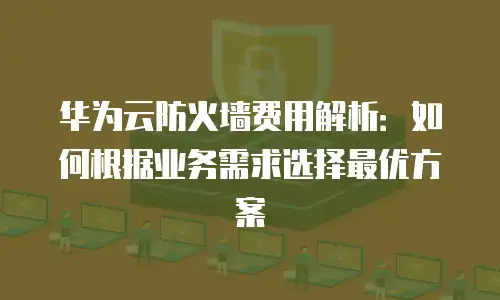 华为云防火墙费用解析：如何根据业务需求选择最优方案