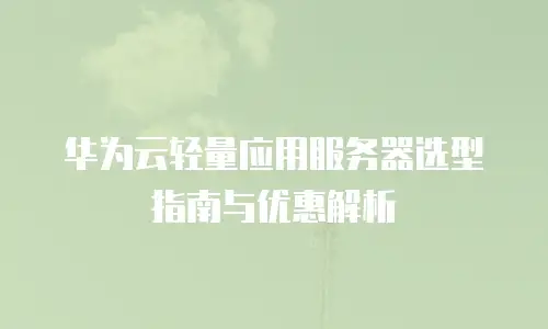 华为云轻量应用服务器选型指南与优惠解析