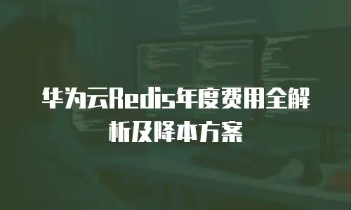 华为云Redis年度费用全解析及降本方案