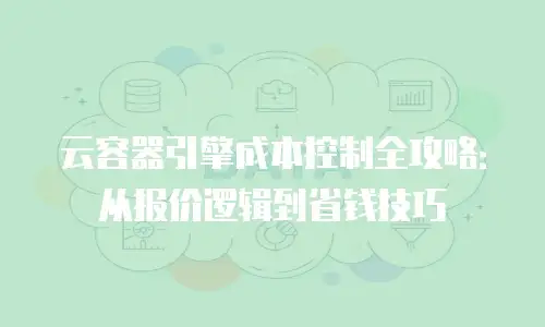 云容器引擎成本控制全攻略：从报价逻辑到省钱技巧
