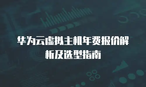 华为云虚拟主机年费报价解析及选型指南