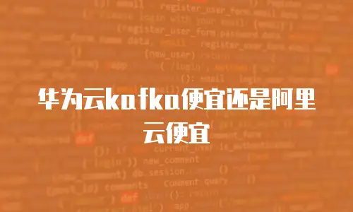 华为云kafka便宜还是阿里云便宜