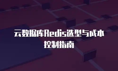云数据库Redis选型与成本控制指南