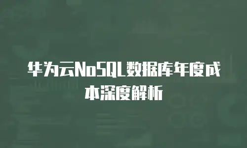 华为云NoSQL数据库年度成本深度解析