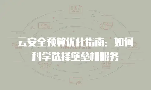 云安全预算优化指南：如何科学选择堡垒机服务
