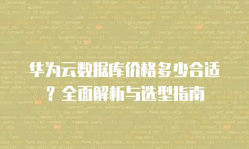 华为云数据库价格多少合适？全面解析与选型指南