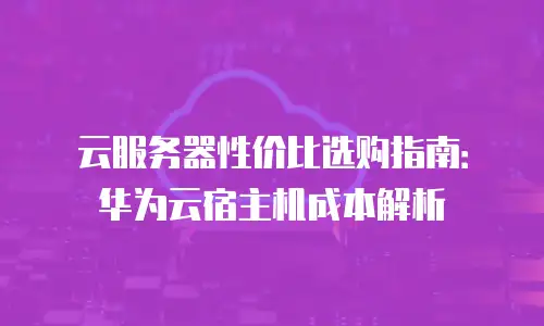 云服务器性价比选购指南：华为云宿主机成本解析
