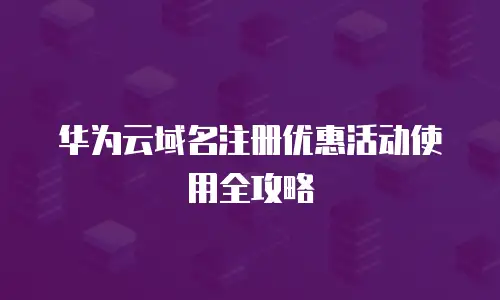 华为云域名注册优惠活动使用全攻略