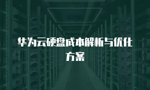 华为云硬盘成本解析与优化方案
