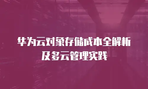 华为云对象存储成本全解析及多云管理实践