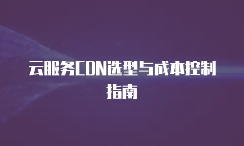 云服务CDN选型与成本控制指南