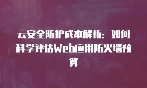 云安全防护成本解析：如何科学评估Web应用防火墙预算