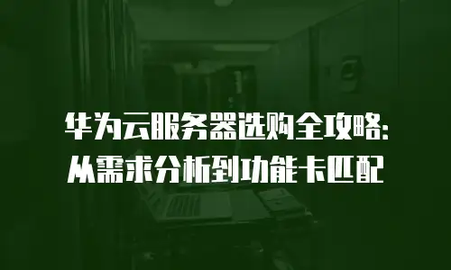华为云服务器选购全攻略：从需求分析到功能卡匹配