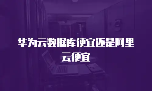 华为云数据库便宜还是阿里云便宜