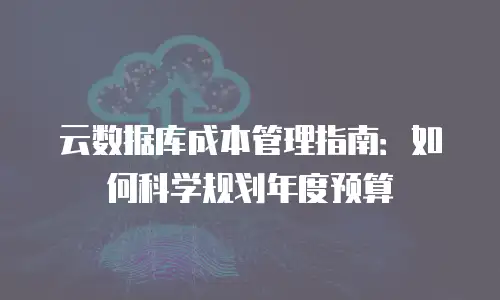 云数据库成本管理指南：如何科学规划年度预算