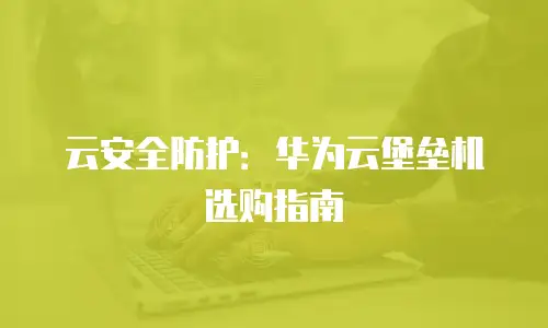 云安全防护：华为云堡垒机选购指南