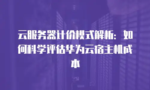 云服务器计价模式解析：如何科学评估华为云宿主机成本