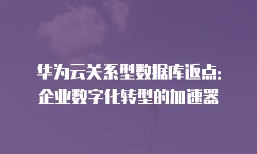 华为云关系型数据库返点：企业数字化转型的加速器