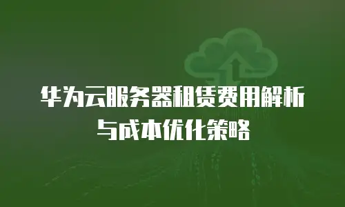 华为云服务器租赁费用解析与成本优化策略