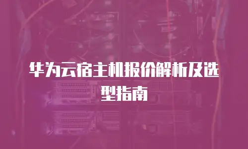 华为云宿主机报价解析及选型指南