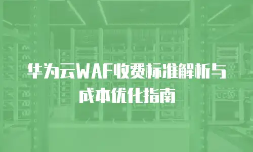 华为云WAF收费标准解析与成本优化指南