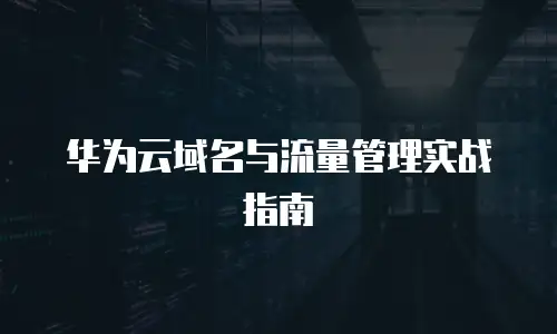华为云域名与流量管理实战指南