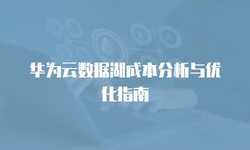 华为云数据湖成本分析与优化指南