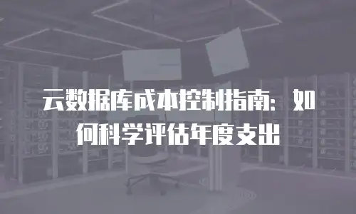 云数据库成本控制指南：如何科学评估年度支出